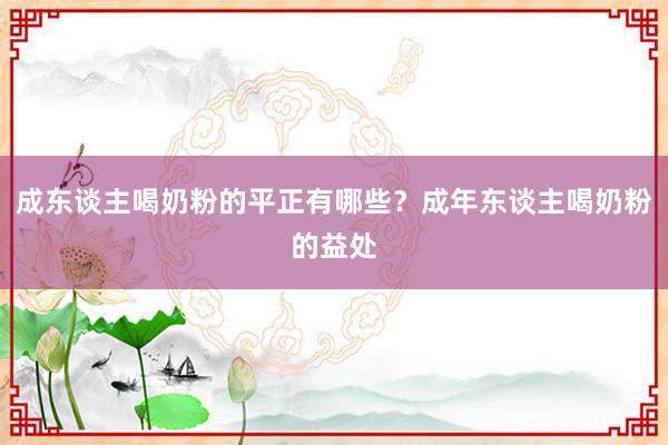 成东谈主喝奶粉的平正有哪些？成年东谈主喝奶粉的益处