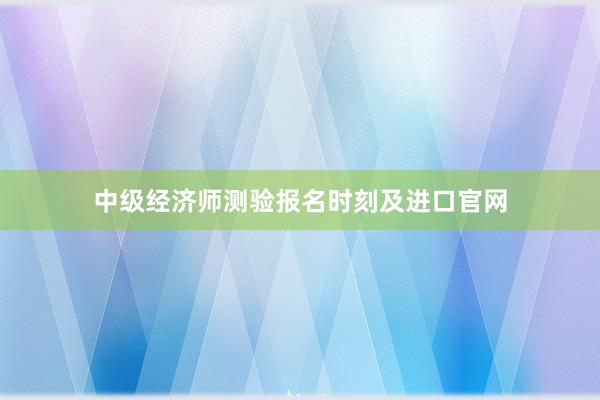 中级经济师测验报名时刻及进口官网