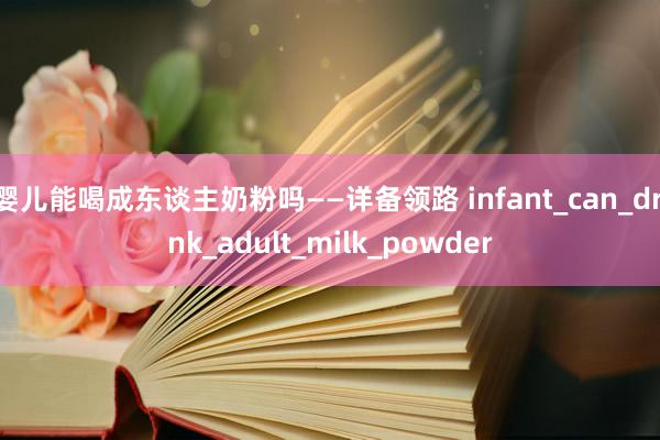 婴儿能喝成东谈主奶粉吗——详备领路 infant_can_drink_adult_milk_powder