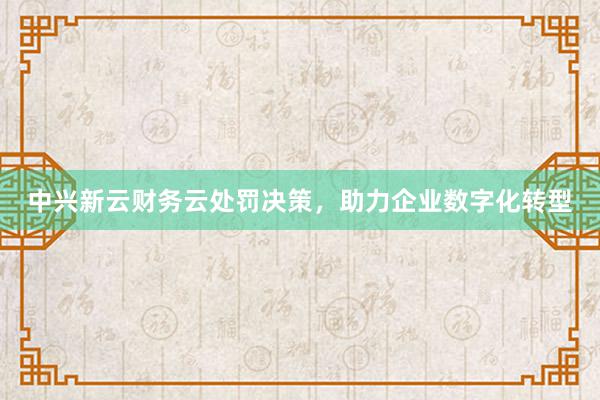 中兴新云财务云处罚决策，助力企业数字化转型