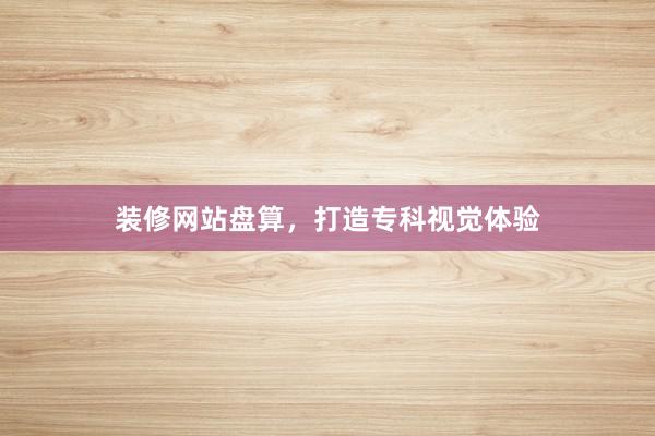 装修网站盘算，打造专科视觉体验