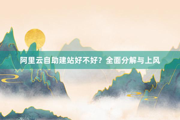 阿里云自助建站好不好？全面分解与上风