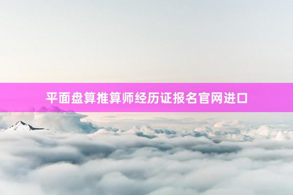 平面盘算推算师经历证报名官网进口