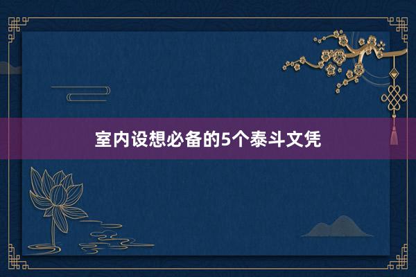 室内设想必备的5个泰斗文凭