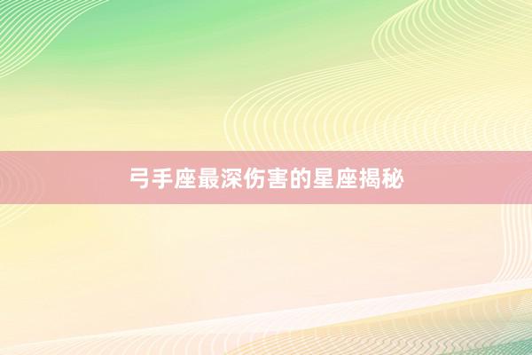 弓手座最深伤害的星座揭秘