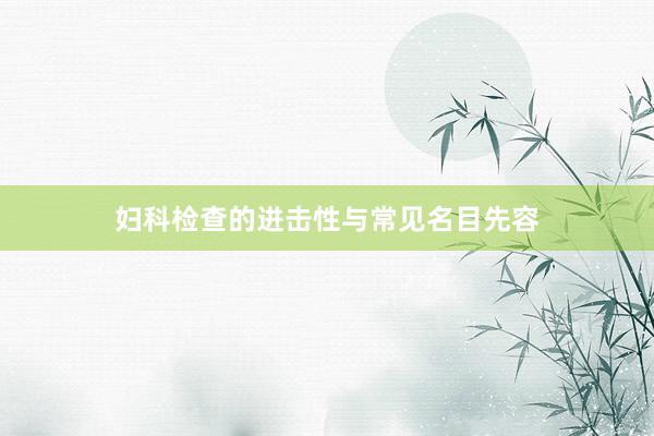 妇科检查的进击性与常见名目先容