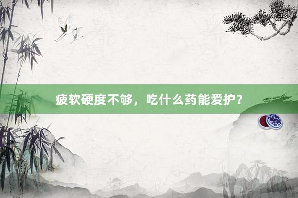 疲软硬度不够，吃什么药能爱护？