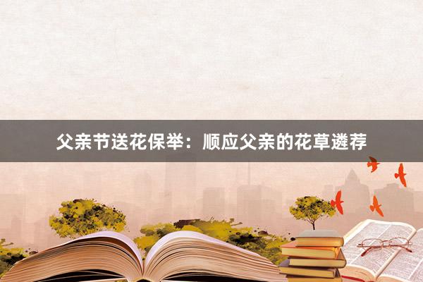 父亲节送花保举：顺应父亲的花草遴荐