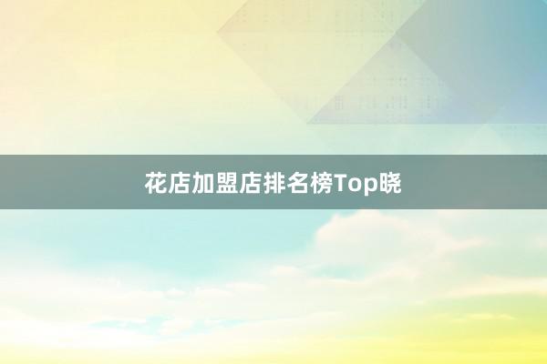 花店加盟店排名榜Top晓