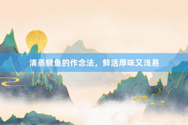 清蒸鳜鱼的作念法，鲜活厚味又浅易