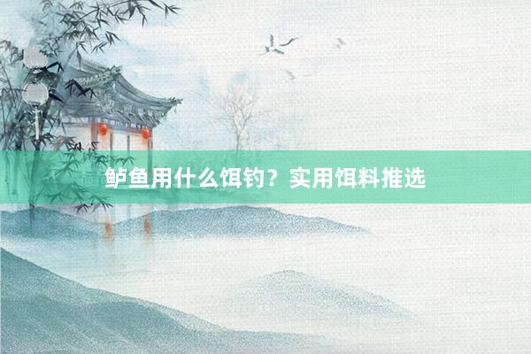 鲈鱼用什么饵钓？实用饵料推选