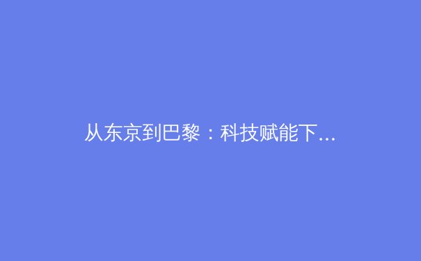 从东京到巴黎：科技赋能下奥林匹克运动的范式转移与人文回归 - 2